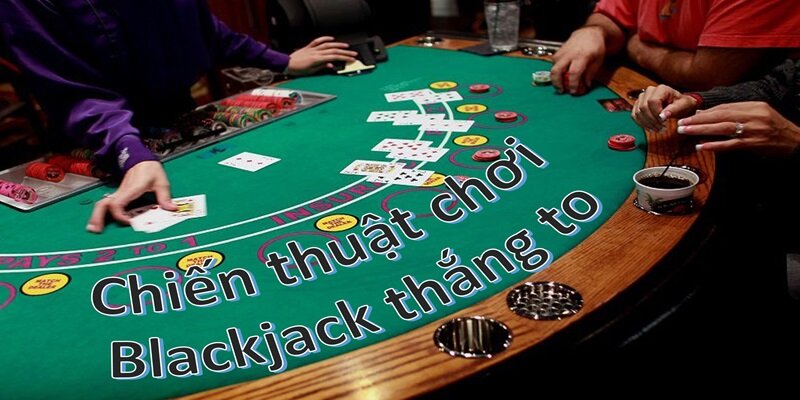 Chiến thuật chơi Blackjack thắng to